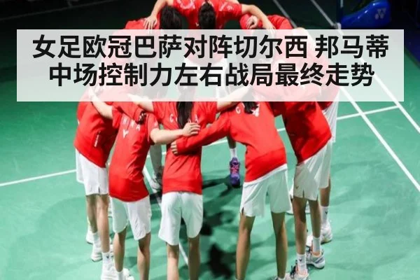 女足欧冠巴萨对阵切尔西 邦马蒂中场控制力左右战局最终走势 | kaiyun