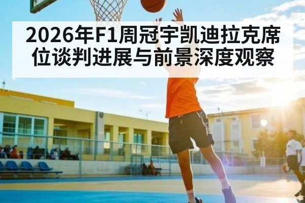 2026年F1周冠宇凯迪拉克席位谈判进展与前景深度观察 - kaiyun
