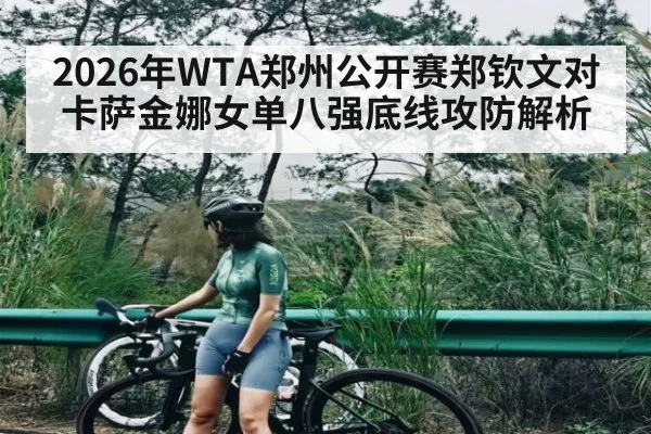 2026年WTA郑州公开赛郑钦文对卡萨金娜女单八强底线攻防解析 - kaiyun