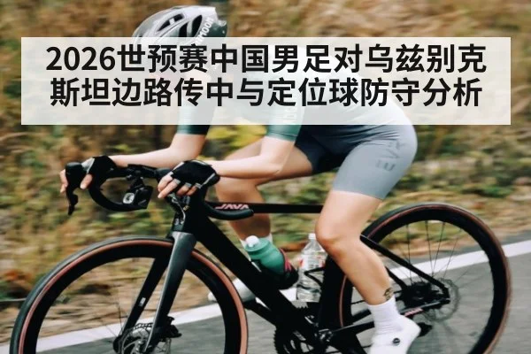 2026世预赛中国男足对乌兹别克斯坦边路传中与定位球防守分析 | kaiyun